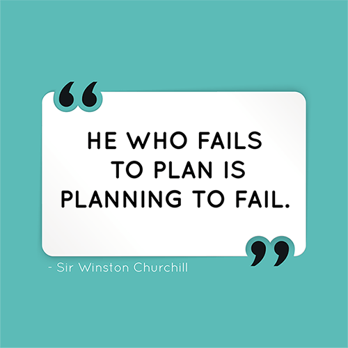 He who fails to plan is planning to fail.